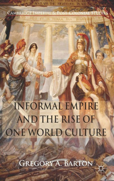 Informal Empire And The Rise Of One World Culture (Cambridge Imperial And Post-Colonial Studies)