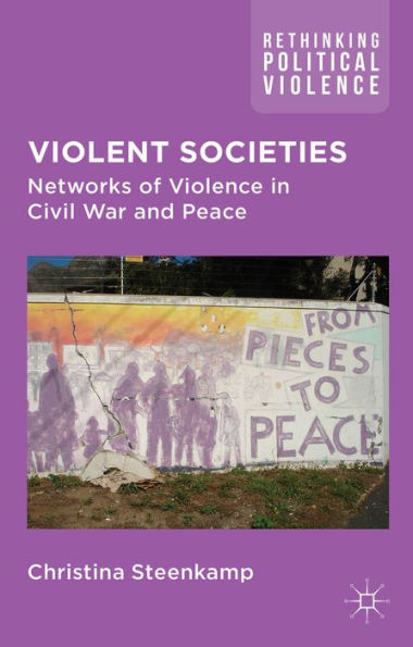 Violent Societies: Networks Of Violence In Civil War And Peace (Rethinking Political Violence)