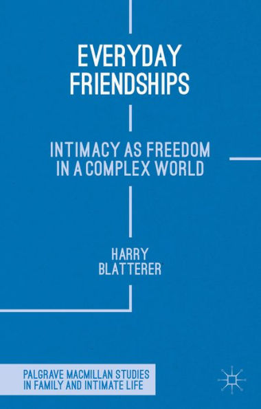 Everyday Friendships: Intimacy As Freedom In A Complex World (Palgrave Macmillan Studies In Family And Intimate Life)
