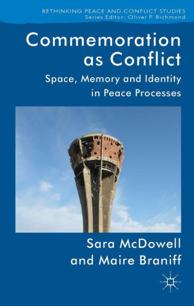 Commemoration As Conflict: Space, Memory And Identity In Peace Processes (Rethinking Peace And Conflict Studies)