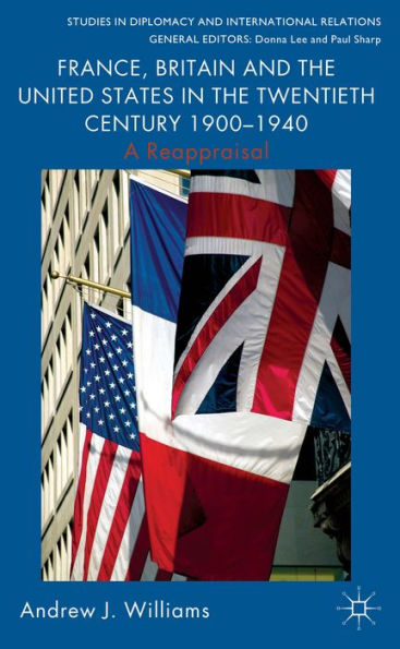 France, Britain And The United States In The Twentieth Century 1900 – 1940: A Reappraisal (Studies In Diplomacy And International Relations)