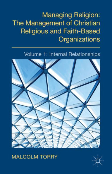Managing Religion: The Management Of Christian Religious And Faith-Based Organizations: Volume 1: Internal Relationships