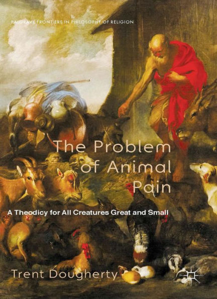 The Problem Of Animal Pain: A Theodicy For All Creatures Great And Small (Palgrave Frontiers In Philosophy Of Religion)