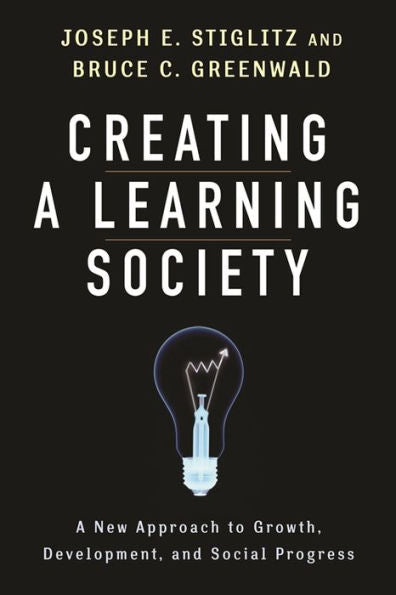 Creating A Learning Society: A New Approach To Growth, Development, And Social Progress (Kenneth J. Arrow Lecture Series)