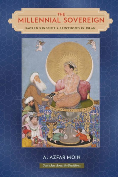 The Millennial Sovereign: Sacred Kingship And Sainthood In Islam (South Asia Across The Disciplines)