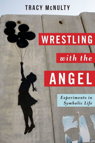 Wrestling With The Angel: Experiments In Symbolic Life (Insurrections: Critical Studies In Religion, Politics, And Culture)