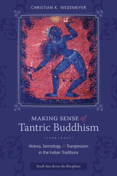 Making Sense Of Tantric Buddhism: History, Semiology, And Transgression In The Indian Traditions (South Asia Across The Disciplines)