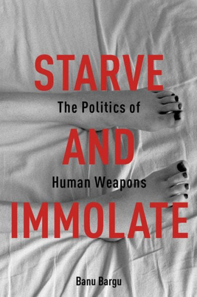 Starve And Immolate: The Politics Of Human Weapons (New Directions In Critical Theory, 33)