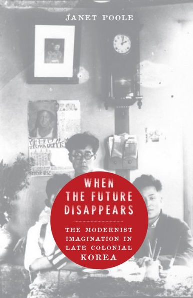 When The Future Disappears: The Modernist Imagination In Late Colonial Korea (Studies Of The Weatherhead East Asian Institute, Columbia University)