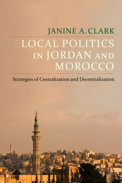 Local Politics In Jordan And Morocco: Strategies Of Centralization And Decentralization (Columbia Studies In Middle East Politics)