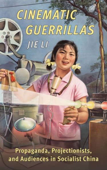 Cinematic Guerrillas: Propaganda, Projectionists, And Audiences In Socialist China
