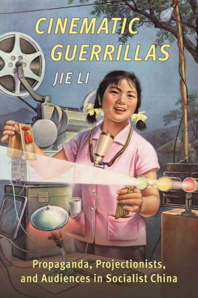 Cinematic Guerrillas: Propaganda, Projectionists, And Audiences In Socialist China