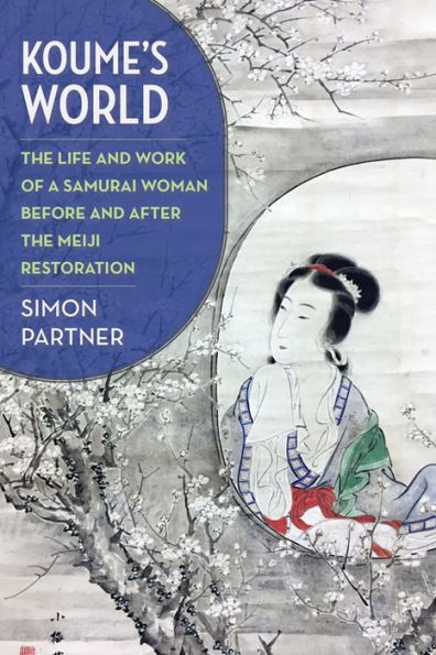Koume’S World: The Life And Work Of A Samurai Woman Before And After The Meiji Restoration