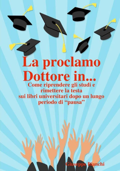 La Proclamo Dottore In... Come Riprendere Gli Studi E Rimettere La Testa Sui Libri Universitari Dopo Un Lungo Periodo Di "Pausa". (Italian Edition)