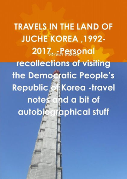 Travels In The Land Of Juche Korea ,1992-2017. -Personal Recollections Of Visiting The Democratic People's Republic Of Korea -Travel Notes And A Bit Of Autobiographical Stuff