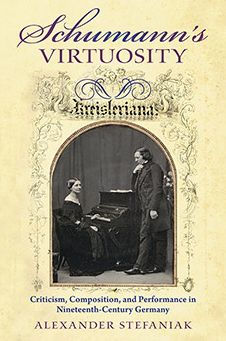 Schumann'S Virtuosity: Criticism, Composition, And Performance In Nineteenth-Century Germany