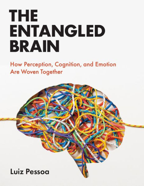 The Entangled Brain: How Perception, Cognition, And Emotion Are Woven Together
