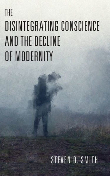 The Disintegrating Conscience And The Decline Of Modernity (Catholic Ideas For A Secular World)