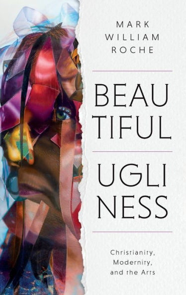 Beautiful Ugliness: Christianity, Modernity, And The Arts