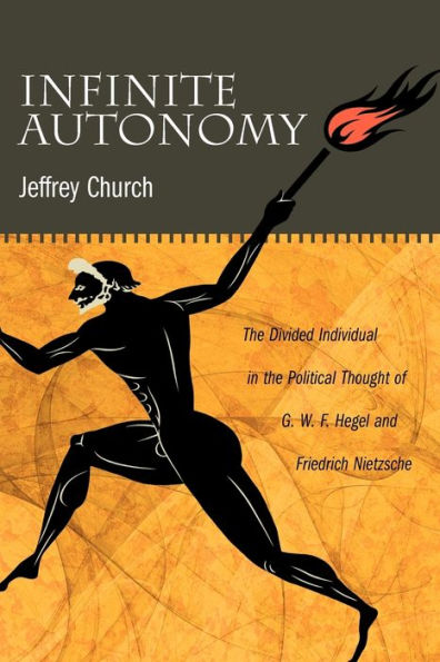 Infinite Autonomy: The Divided Individual In The Political Thought Of G. W. F. Hegel And Friedrich Nietzsche