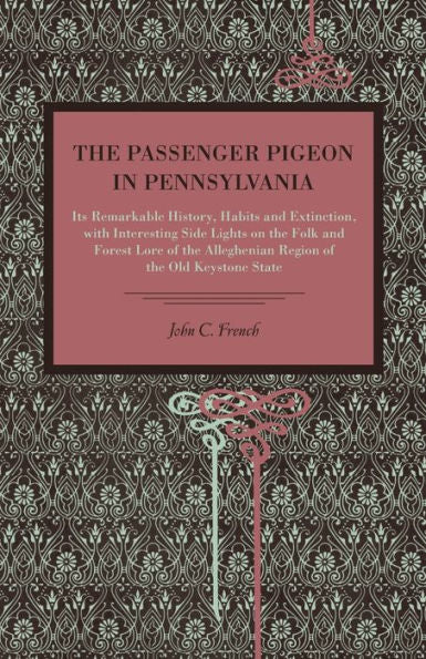The Passenger Pigeon In Pennsylvania: Its Remarkable History, Habits And Extinction, With Interesting Side Lights On The Folk And Forest Lore Of The ... Region Of The Old Keystone State (Metalmark)