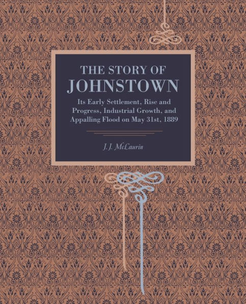 The Story Of Johnstown: Its Early Settlement, Rise And Progress, Industrial Growth, And Appalling Flood On May 31St, 1889 (Metalmark)