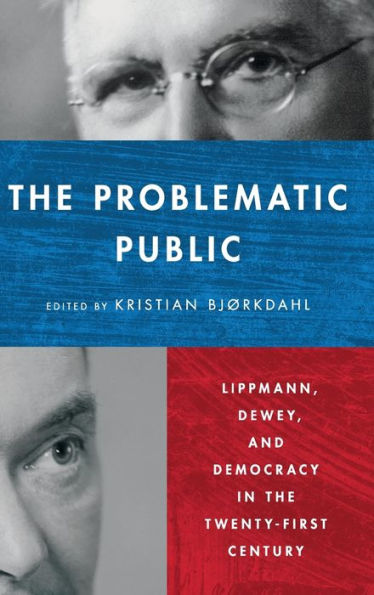 The Problematic Public: Lippmann, Dewey, And Democracy In The Twenty-First Century (Rhetoric And Democratic Deliberation)