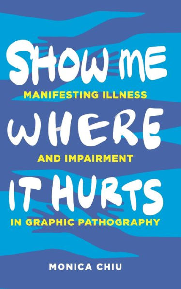 Show Me Where It Hurts: Manifesting Illness And Impairment In Graphic Pathography (Graphic Medicine)