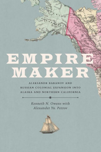 Empire Maker: Aleksandr Baranov And Russian Colonial Expansion Into Alaska And Northern California (Samuell And Althea Stroum)