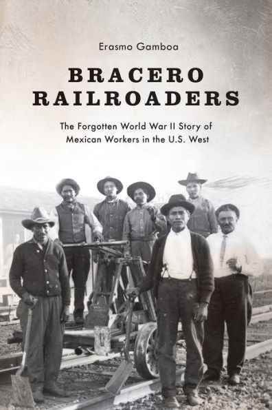 Bracero Railroaders: The Forgotten World War Ii Story Of Mexican Workers In The U.S. West