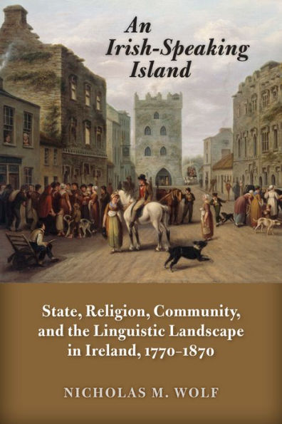 An Irish-Speaking Island: State, Religion, Community, And The Linguistic Landscape In Ireland, 1770–1870 (History Of Ireland & The Irish Diaspora)