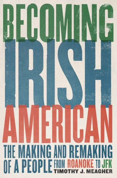Becoming Irish American: The Making And Remaking Of A People From Roanoke To Jfk