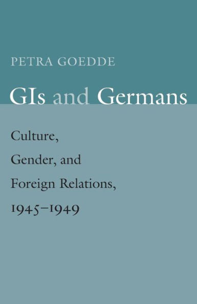 Gis And Germans: Culture, Gender, And Foreign Relations, 1945–1949