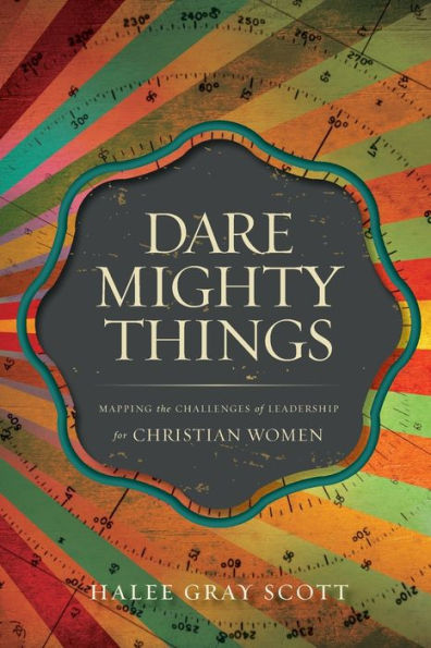 Dare Mighty Things: Mapping The Challenges Of Leadership For Christian Women