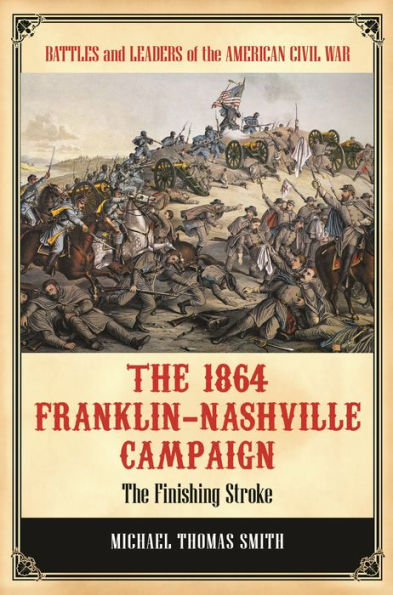 The 1864 Franklin-Nashville Campaign: The Finishing Stroke (Battles And Leaders Of The American Civil War)