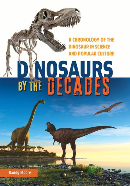 Dinosaurs By The Decades: A Chronology Of The Dinosaur In Science And Popular Culture