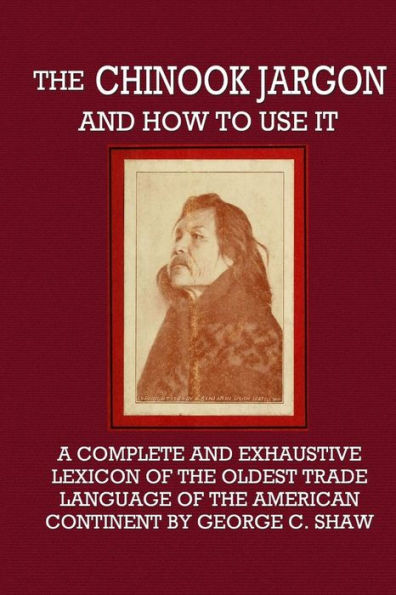 The Chinook Jargon And How To Use It - A Complete And Exhaustive Lexicon Of The Oldest Trade Language Of The American Continent