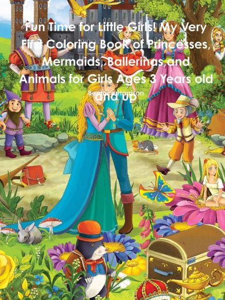 Fun Time For Little Girls! My Very First Coloring Book Of Princesses, Mermaids, Ballerinas,And Animals For Girls Ages 3 Years Old And Up