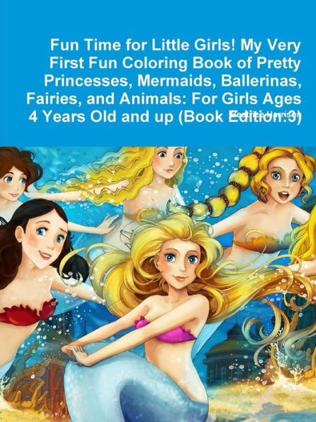 Fun Time For Little Girls! My Very First Fun Coloring Book Of Pretty Princesses, Mermaids, Ballerinas, Fairies, And Animals: For Girls Ages 4 Years Old And Up (Book Edition:3)