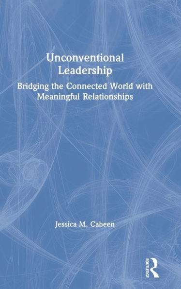 Unconventional Leadership: Bridging The Connected World With Meaningful Relationships