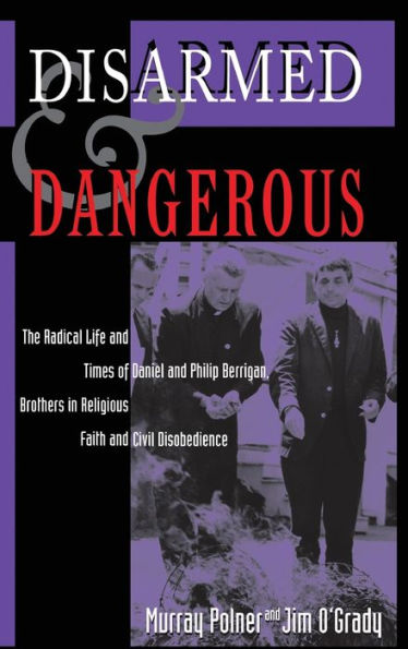 Disarmed And Dangerous: The Radical Life And Times Of Daniel And Philip Berrigan, Brothers In Religious Faith And Civil Disobedience