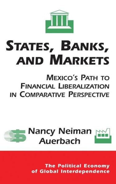 States, Banks, And Markets: Mexico'S Path To Financial Liberalization In Comparative Perspective (Political Economy Of Global Interdependence (Paperback))
