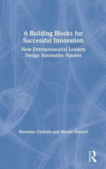 6 Building Blocks For Successful Innovation: How Entrepreneurial Leaders Design Innovative Futures