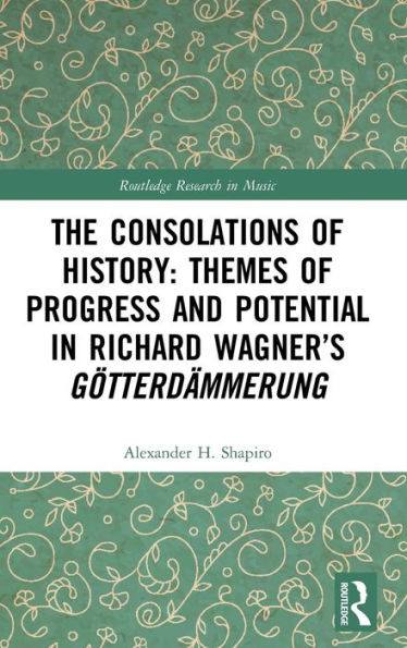 The Consolations Of History: Themes Of Progress And Potential In Richard Wagner’S Gotterdammerung (Routledge Research In Music)