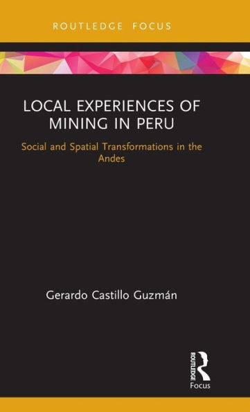 Local Experiences Of Mining In Peru (Routledge Studies Of The Extractive Industries And Sustainable Development)