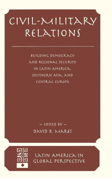 Civil-Military Relations: Building Democracy And Regional Security In Latin America, Southern Asia, And Central Europe