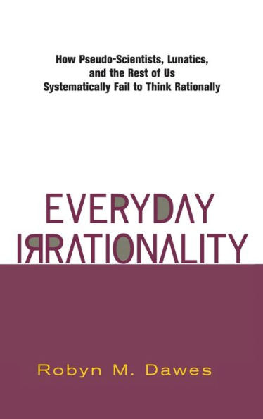 Everyday Irrationality: How Pseudo- Scientists, Lunatics, And The Rest Of Us Systematically Fail To Think Rationally