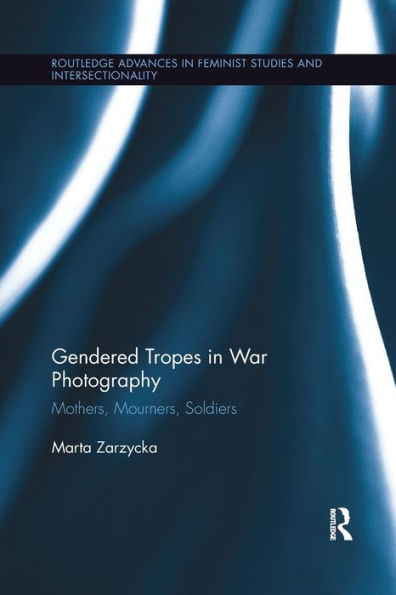 Gendered Tropes In War Photography: Mothers, Mourners, Soldiers (Routledge Advances In Feminist Studies And Intersectionality)