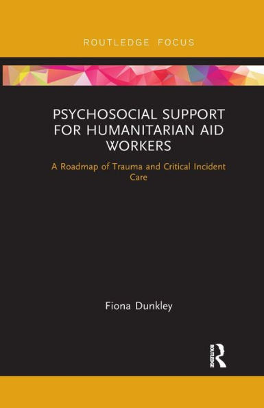 Psychosocial Support For Humanitarian Aid Workers: A Roadmap Of Trauma And Critical Incident Care (Routledge Focus On Mental Health)