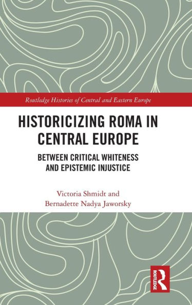 Historicizing Roma In Central Europe: Between Critical Whiteness And Epistemic Injustice (Routledge Histories Of Central And Eastern Europe)